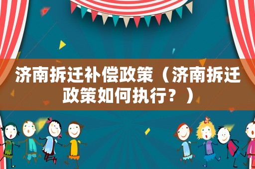 濟(jì)南拆遷補(bǔ)償政策（濟(jì)南拆遷政策如何執(zhí)行？）