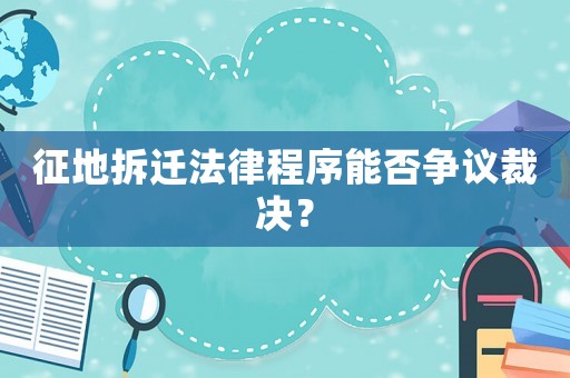征地拆遷法律程序能否爭議裁決？