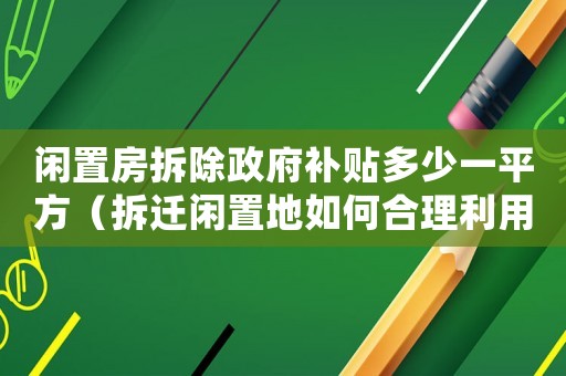 閑置房拆除政府補貼多少一平方（拆遷閑置地如何合理利用？）
