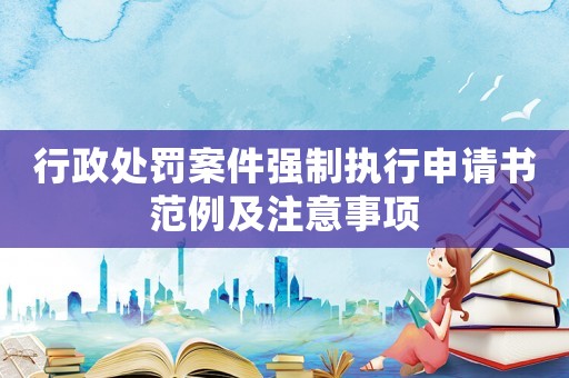 行政處罰案件強制執行申請書范例及注意事項