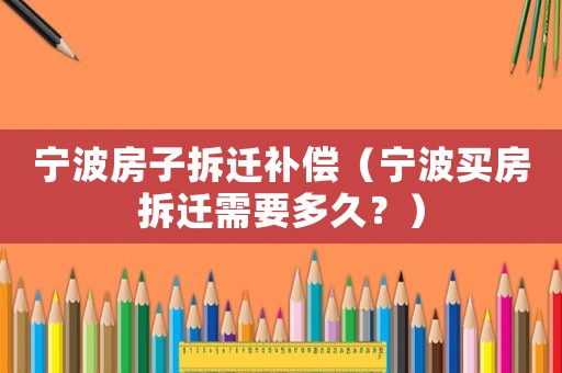 寧波房子拆遷補償（寧波買房拆遷需要多久？）