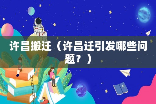 許昌搬遷（許昌遷引發哪些問題？）
