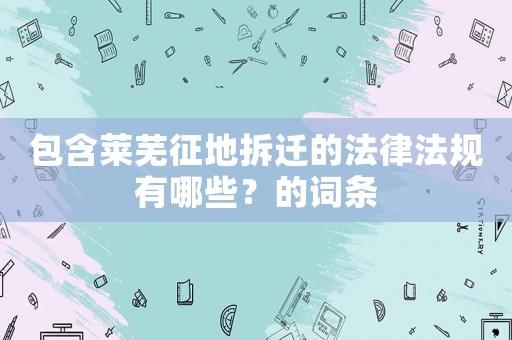 包含萊蕪征地拆遷的法律法規有哪些？的詞條