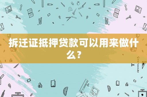 拆遷證抵押貸款可以用來做什么？