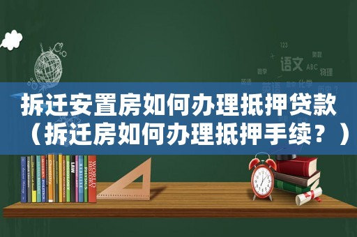 拆遷安置房如何辦理抵押貸款（拆遷房如何辦理抵押手續？）