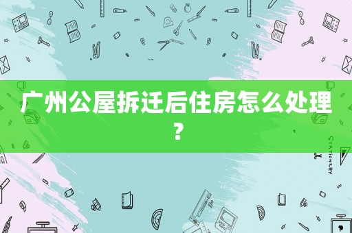 廣州公屋拆遷后住房怎么處理？