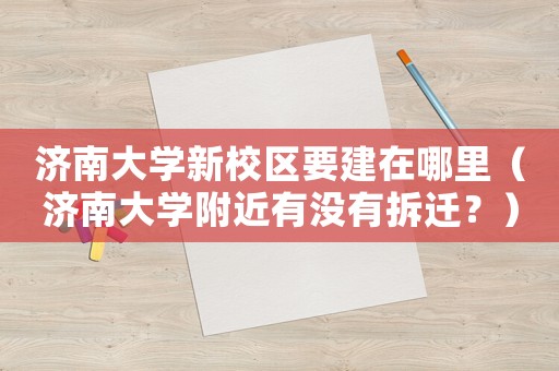 濟南大學新校區要建在哪里（濟南大學附近有沒有拆遷？）