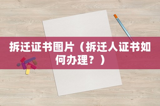 拆遷證書圖片（拆遷人證書如何辦理？）