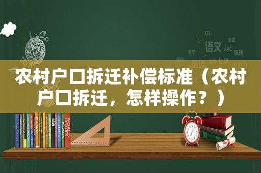 農(nóng)村戶(hù)口拆遷補(bǔ)償標(biāo)準(zhǔn)（農(nóng)村戶(hù)口拆遷，怎樣操作？）