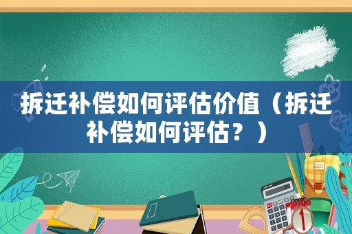 拆遷補償如何評估價值（拆遷補償如何評估？）
