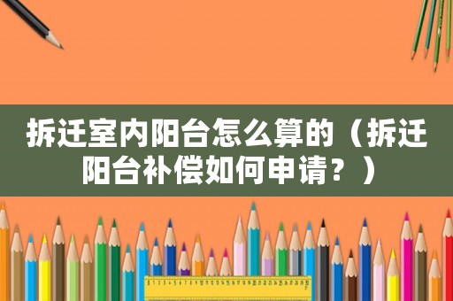 拆遷室內陽臺怎么算的（拆遷陽臺補償如何申請？）