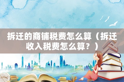 拆遷的商鋪稅費(fèi)怎么算（拆遷收入稅費(fèi)怎么算？）