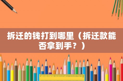 拆遷的錢打到哪里（拆遷款能否拿到手？）