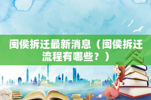 閩侯拆遷最新消息（閩侯拆遷流程有哪些？）
