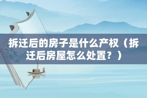 拆遷后的房子是什么產(chǎn)權(quán)（拆遷后房屋怎么處置？）