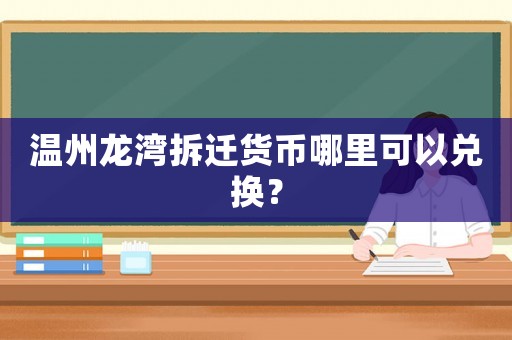 溫州龍灣拆遷貨幣哪里可以兌換？
