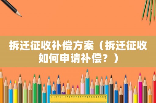 拆遷征收補(bǔ)償方案（拆遷征收如何申請(qǐng)補(bǔ)償？）