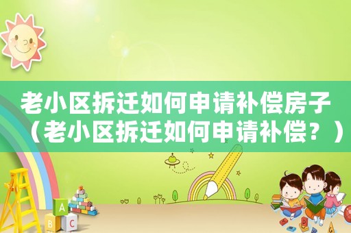 老小區拆遷如何申請補償房子（老小區拆遷如何申請補償？）