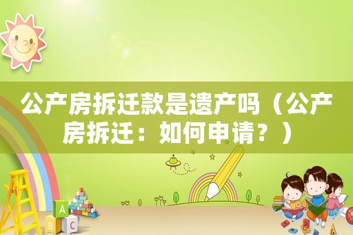 公產房拆遷款是遺產嗎（公產房拆遷：如何申請？）