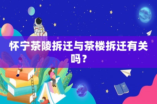懷寧茶陵拆遷與茶樓拆遷有關嗎？