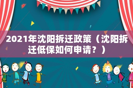 2021年沈陽拆遷政策（沈陽拆遷低保如何申請？）