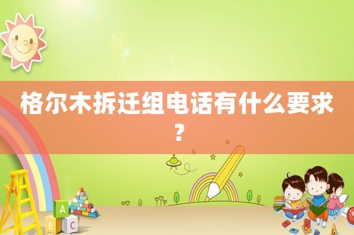 格爾木拆遷組電話有什么要求？