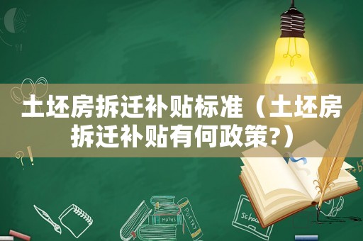 土坯房拆遷補貼標準（土坯房拆遷補貼有何政策?）