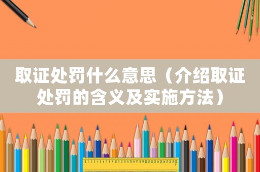取證處罰什么意思（介紹取證處罰的含義及實(shí)施方法）