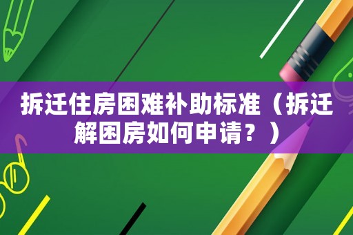 拆遷住房困難補助標準（拆遷解困房如何申請？）