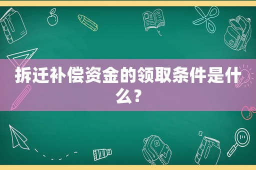 拆遷補(bǔ)償資金的領(lǐng)取條件是什么？