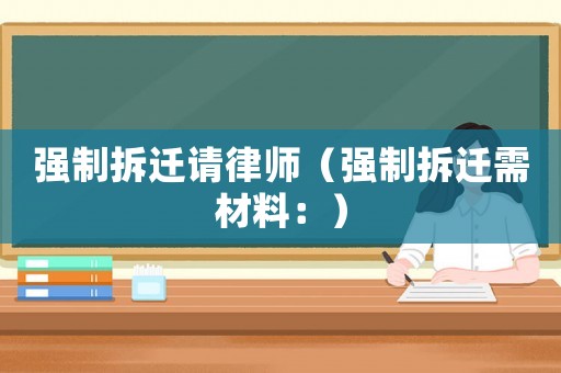 強(qiáng)制拆遷請(qǐng)律師（強(qiáng)制拆遷需材料：）