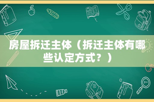 房屋拆遷主體（拆遷主體有哪些認定方式？）