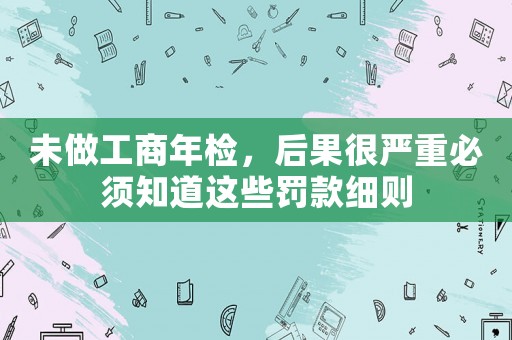 未做工商年檢，后果很?chē)?yán)重必須知道這些罰款細(xì)則