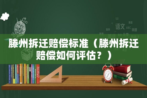 滕州拆遷賠償標(biāo)準(zhǔn)（滕州拆遷賠償如何評估？）