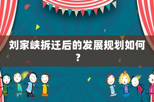 劉家峽拆遷后的發(fā)展規(guī)劃如何？