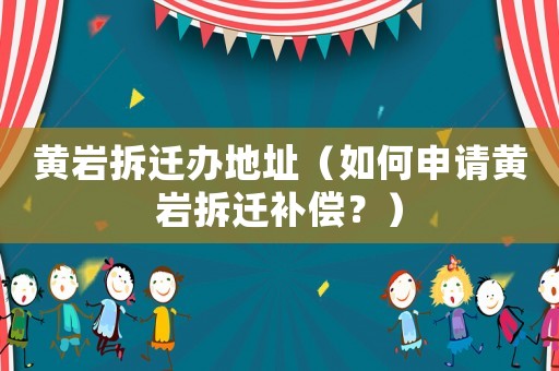 黃巖拆遷辦地址（如何申請黃巖拆遷補償？）