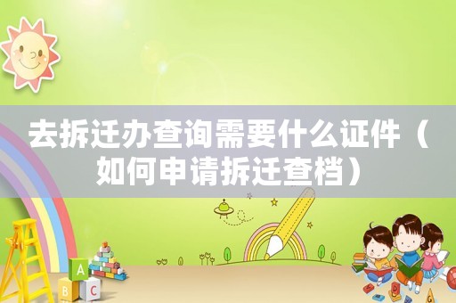 去拆遷辦查詢需要什么證件（如何申請(qǐng)拆遷查檔）