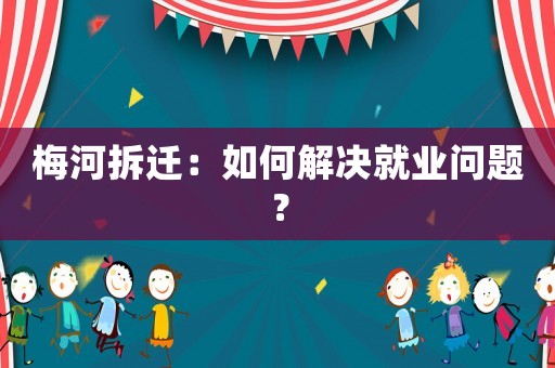 梅河拆遷：如何解決就業問題？
