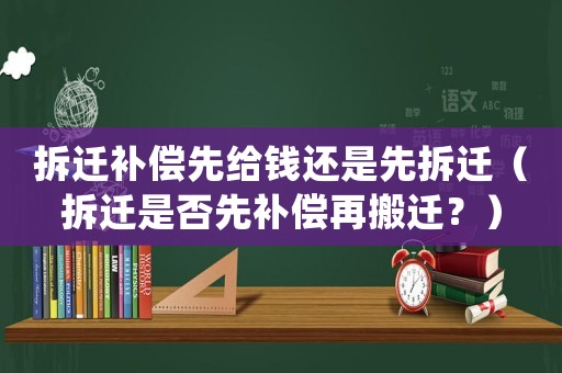 拆遷補償先給錢還是先拆遷（拆遷是否先補償再搬遷？）
