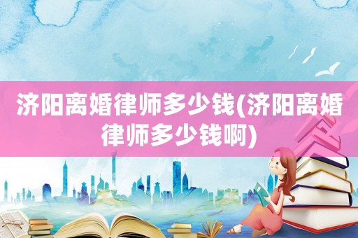 濟陽離婚律師多少錢(濟陽離婚律師多少錢啊)