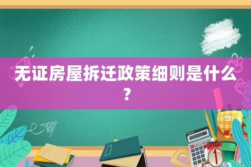 無證房屋拆遷政策細則是什么？