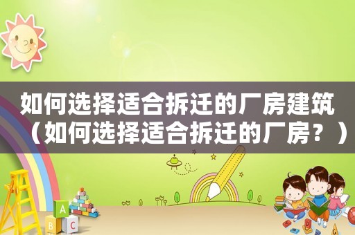 如何選擇適合拆遷的廠房建筑（如何選擇適合拆遷的廠房？）