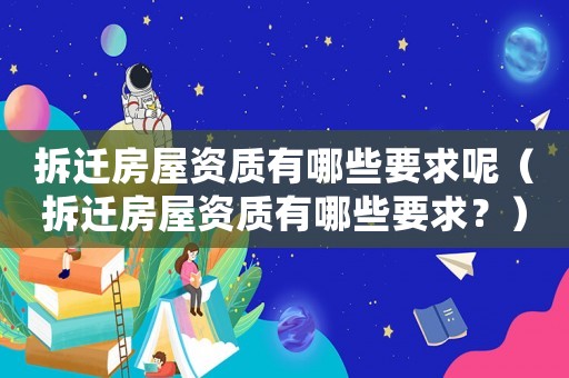 拆遷房屋資質有哪些要求呢（拆遷房屋資質有哪些要求？）