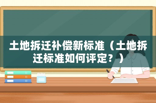 土地拆遷補(bǔ)償新標(biāo)準(zhǔn)（土地拆遷標(biāo)準(zhǔn)如何評(píng)定？）