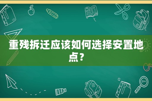 重殘拆遷應該如何選擇安置地點？