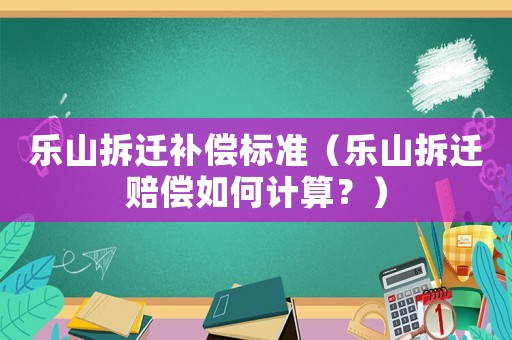 樂山拆遷補償標準（樂山拆遷賠償如何計算？）