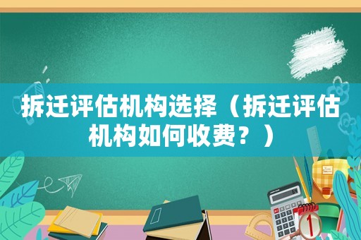 拆遷評估機(jī)構(gòu)選擇（拆遷評估機(jī)構(gòu)如何收費？）