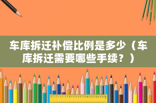 車庫拆遷補(bǔ)償比例是多少（車庫拆遷需要哪些手續(xù)？）
