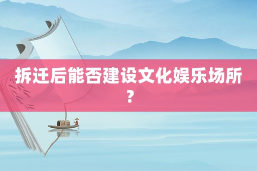 拆遷后能否建設文化娛樂場所？