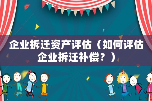 企業拆遷資產評估（如何評估企業拆遷補償？）